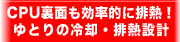 CPU裏面も効率的に排熱！ゆとりの冷却・排熱設計