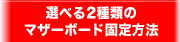 選べる2種類のマザーボード固定方法