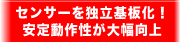 センサーを独立基板化！安定動作性が大幅向上