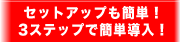 セットアップも簡単！3ステップで簡単導入！