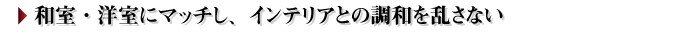 「和室・洋室にマッチし、インテリアとの調和を乱さない