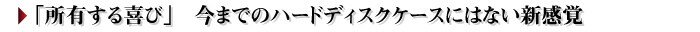 「所有する喜び」　今までのハードディスクケースにはない新感覚